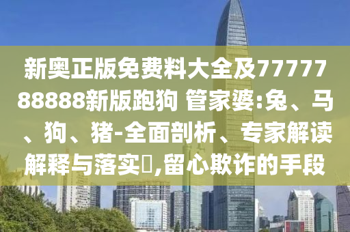 新奧正版免費(fèi)料大全及7777788888新版跑狗 管家婆:兔、馬、狗、豬-全面剖析、專家解讀解釋與落實(shí)?,留心欺詐的手段